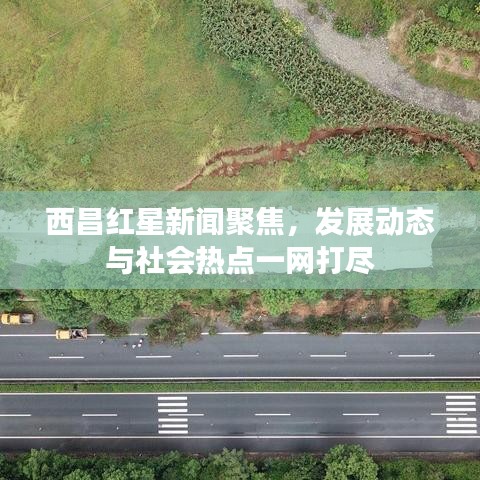西昌红星新闻聚焦，发展动态与社会热点一网打尽