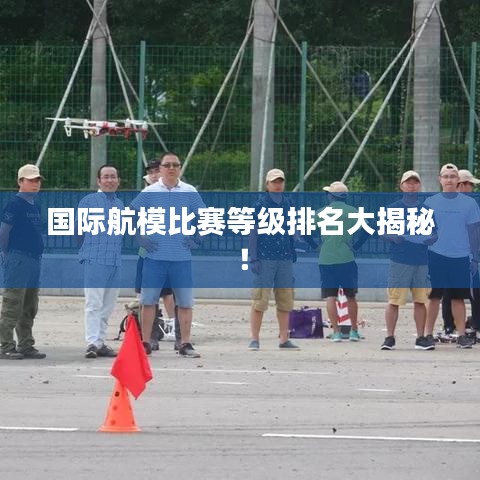 国际航模比赛等级排名大揭秘！