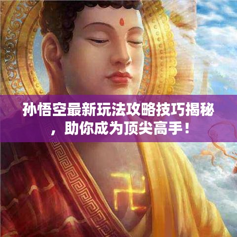 孙悟空最新玩法攻略技巧揭秘，助你成为顶尖高手！