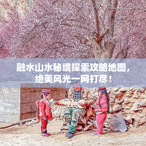 融水山水秘境探索攻略地图，绝美风光一网打尽！
