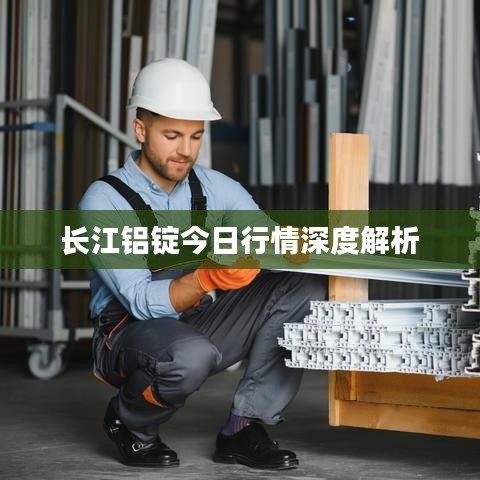 长江铝锭今日行情深度解析