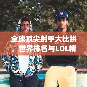 全球顶尖射手大比拼，世界排名与LOL精英射手风采展示