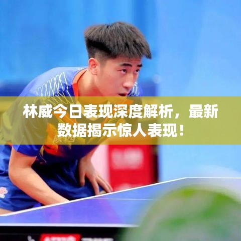 林威今日表现深度解析，最新数据揭示惊人表现！