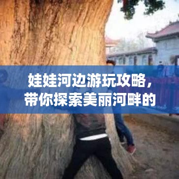 娃娃河边游玩攻略，带你探索美丽河畔的秘密！