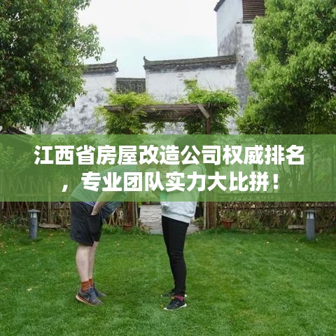 江西省房屋改造公司权威排名，专业团队实力大比拼！