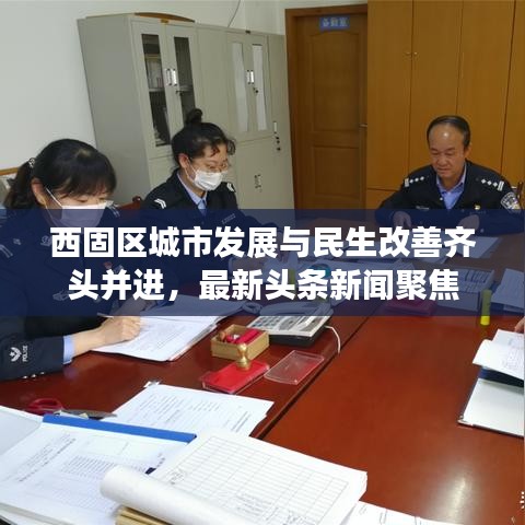 西固区城市发展与民生改善齐头并进，最新头条新闻聚焦