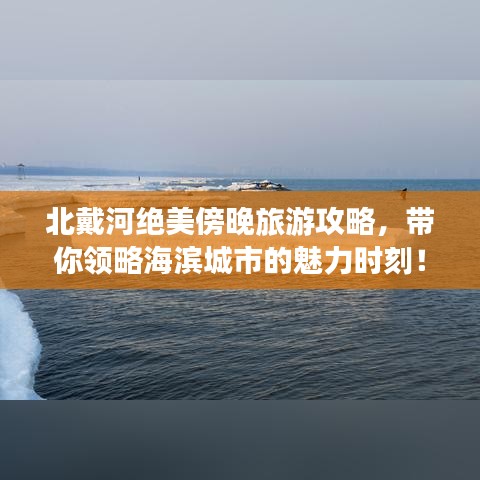 北戴河绝美傍晚旅游攻略，带你领略海滨城市的魅力时刻！