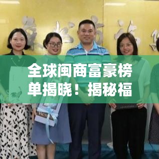 全球闽商富豪榜单揭晓！揭秘福建商人的财富传奇