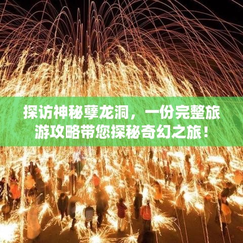 探访神秘孽龙洞，一份完整旅游攻略带您探秘奇幻之旅！