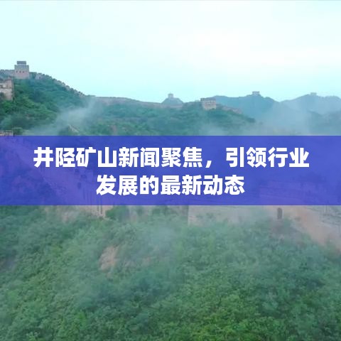 井陉矿山新闻聚焦，引领行业发展的最新动态