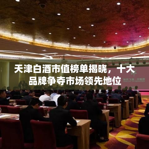 天津白酒市值榜单揭晓，十大品牌争夺市场领先地位