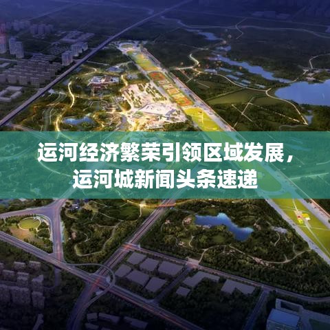 运河经济繁荣引领区域发展，运河城新闻头条速递