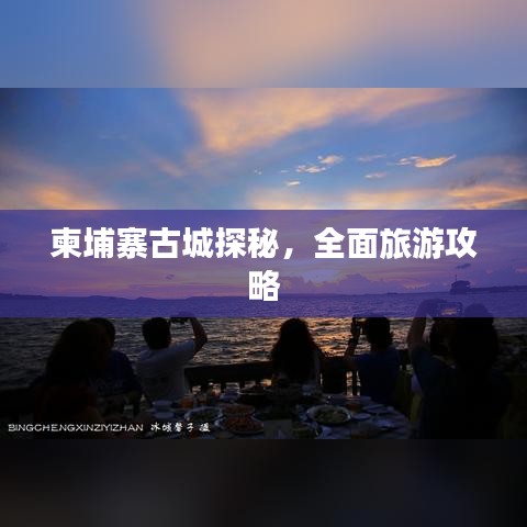 柬埔寨古城探秘，全面旅游攻略
