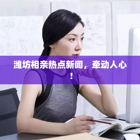 潍坊相亲热点新闻，牵动人心！