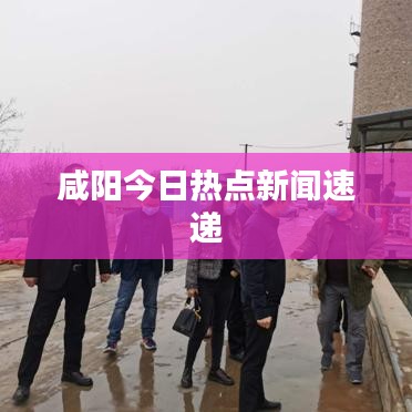 咸阳今日热点新闻速递
