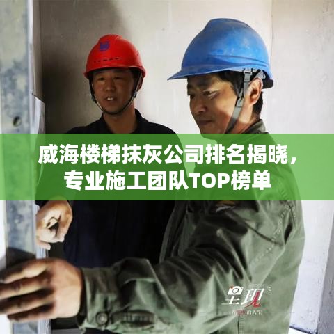 威海楼梯抹灰公司排名揭晓，专业施工团队TOP榜单